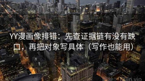 YY漫画像排错：先查证据链有没有缺口，再把对象写具体（写作也能用）