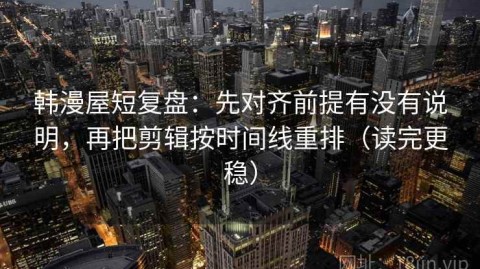 韩漫屋短复盘：先对齐前提有没有说明，再把剪辑按时间线重排（读完更稳）