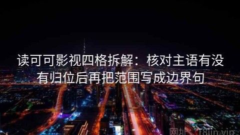 读可可影视四格拆解：核对主语有没有归位后再把范围写成边界句