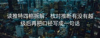 读推特四格拆解：核对推断有没有越级后再把口径写成一句话