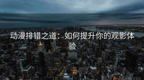 动漫排错之道：如何提升你的观影体验