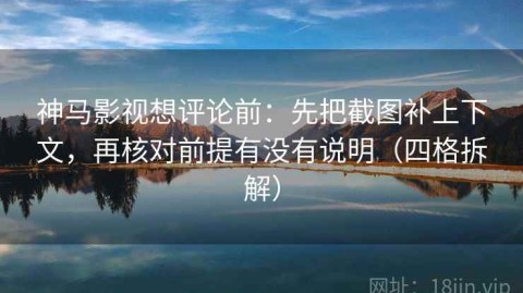 神马影视想评论前：先把截图补上下文，再核对前提有没有说明（四格拆解）
