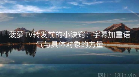 菠萝TV转发前的小诀窍：字幕加重语气与具体对象的力量