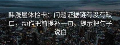 韩漫屋体检卡：问题证据链有没有缺口，动作把前提补一句，提示把句子说白
