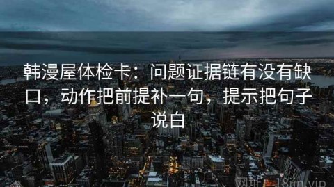 韩漫屋体检卡：问题证据链有没有缺口，动作把前提补一句，提示把句子说白