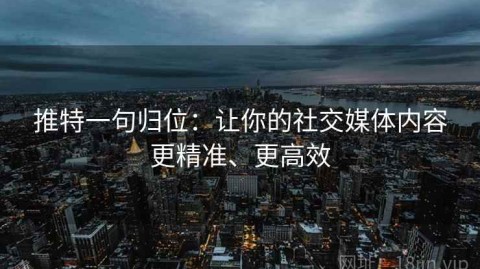 推特一句归位：让你的社交媒体内容更精准、更高效