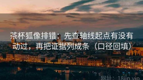 茶杯狐像排错：先查轴线起点有没有动过，再把证据列成条（口径回填）