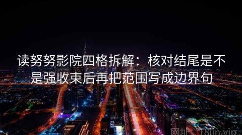 读努努影院四格拆解：核对结尾是不是强收束后再把范围写成边界句
