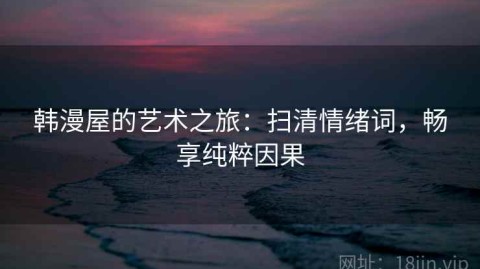 韩漫屋的艺术之旅：扫清情绪词，畅享纯粹因果