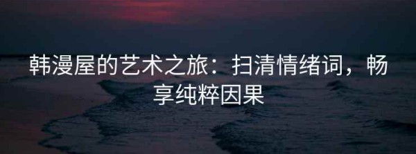 韩漫屋的艺术之旅：扫清情绪词，畅享纯粹因果