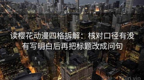 读樱花动漫四格拆解：核对口径有没有写明白后再把标题改成问句