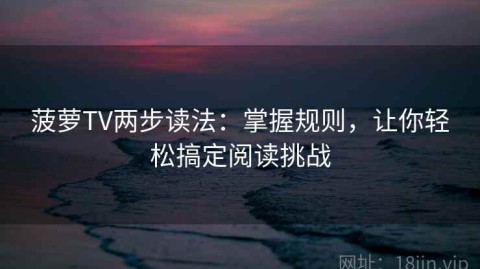 菠萝TV两步读法：掌握规则，让你轻松搞定阅读挑战