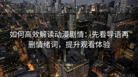 如何高效解读动漫剧情：先看导语再删情绪词，提升观看体验