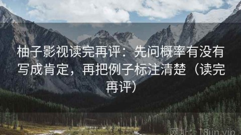 柚子影视读完再评：先问概率有没有写成肯定，再把例子标注清楚（读完再评）