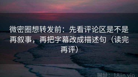 微密圈想转发前：先看评论区是不是再叙事，再把字幕改成描述句（读完再评）