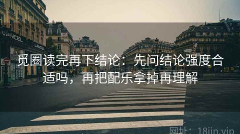觅圈读完再下结论：先问结论强度合适吗，再把配乐拿掉再理解