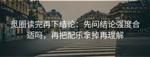 觅圈读完再下结论：先问结论强度合适吗，再把配乐拿掉再理解