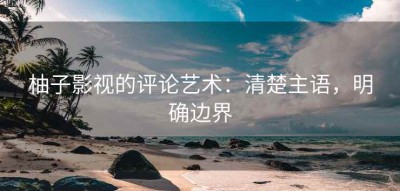 柚子影视的评论艺术：清楚主语，明确边界