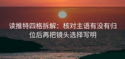 读推特四格拆解：核对主语有没有归位后再把镜头选择写明