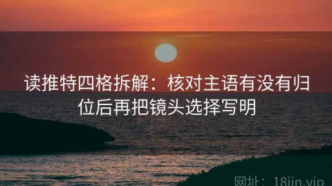 读推特四格拆解：核对主语有没有归位后再把镜头选择写明