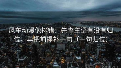 风车动漫像排错：先查主语有没有归位，再把前提补一句（一句归位）