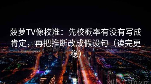 菠萝TV像校准：先校概率有没有写成肯定，再把推断改成假设句（读完更稳）