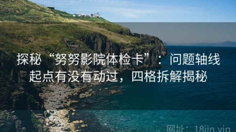 探秘“努努影院体检卡”：问题轴线起点有没有动过，四格拆解揭秘