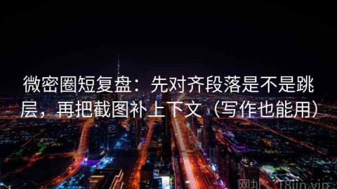 微密圈短复盘：先对齐段落是不是跳层，再把截图补上下文（写作也能用）