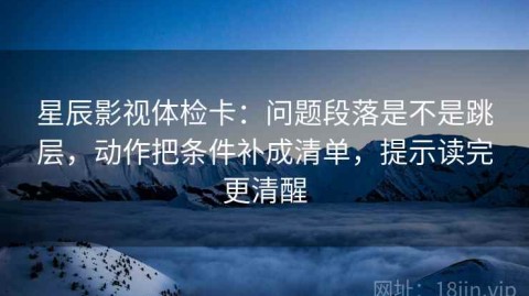 星辰影视体检卡：问题段落是不是跳层，动作把条件补成清单，提示读完更清醒