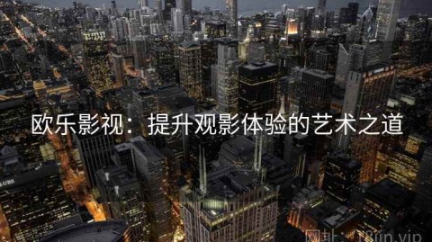 欧乐影视：提升观影体验的艺术之道