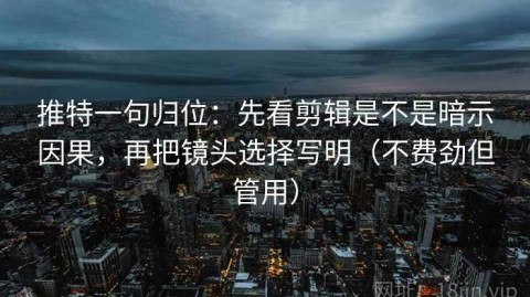 推特一句归位：先看剪辑是不是暗示因果，再把镜头选择写明（不费劲但管用）