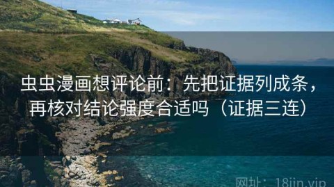 虫虫漫画想评论前：先把证据列成条，再核对结论强度合适吗（证据三连）