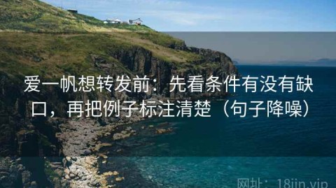 爱一帆想转发前：先看条件有没有缺口，再把例子标注清楚（句子降噪）