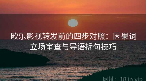 欧乐影视转发前的四步对照：因果词立场审查与导语拆句技巧