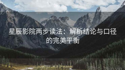 星辰影院两步读法：解析结论与口径的完美平衡