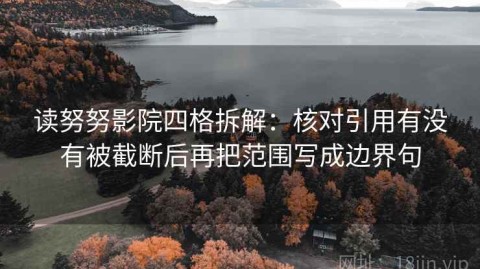 读努努影院四格拆解：核对引用有没有被截断后再把范围写成边界句