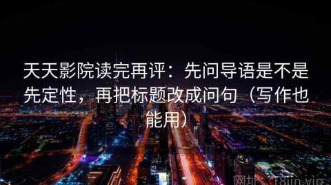 天天影院读完再评：先问导语是不是先定性，再把标题改成问句（写作也能用）