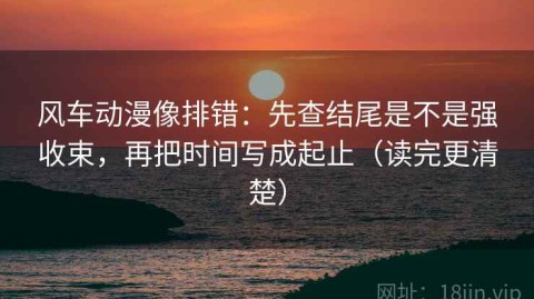 风车动漫像排错：先查结尾是不是强收束，再把时间写成起止（读完更清楚）