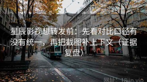 星辰影视想转发前：先看对比口径有没有统一，再把截图补上下文（证据复盘）