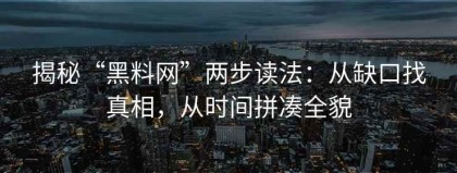 揭秘“黑料网”两步读法：从缺口找真相，从时间拼凑全貌