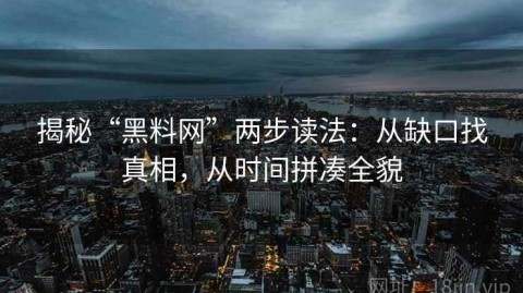 揭秘“黑料网”两步读法：从缺口找真相，从时间拼凑全貌