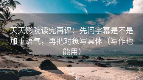 天天影院读完再评：先问字幕是不是加重语气，再把对象写具体（写作也能用）