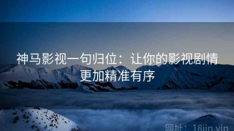 神马影视一句归位：让你的影视剧情更加精准有序