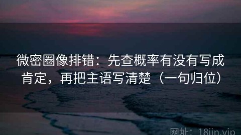 微密圈像排错：先查概率有没有写成肯定，再把主语写清楚（一句归位）
