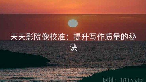 天天影院像校准：提升写作质量的秘诀
