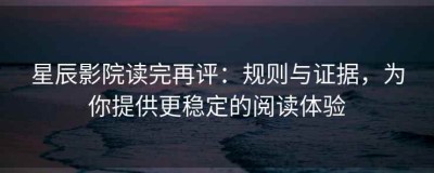 星辰影院读完再评：规则与证据，为你提供更稳定的阅读体验