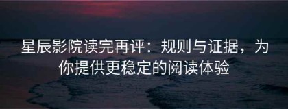 星辰影院读完再评：规则与证据，为你提供更稳定的阅读体验