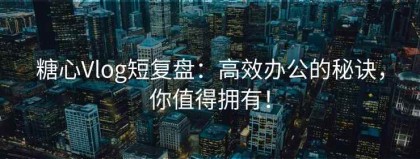 糖心Vlog短复盘：高效办公的秘诀，你值得拥有！