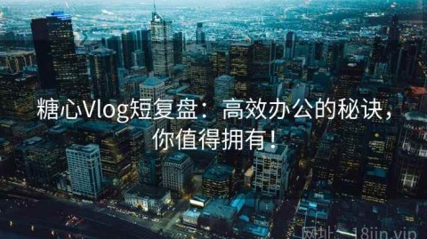 糖心Vlog短复盘：高效办公的秘诀，你值得拥有！