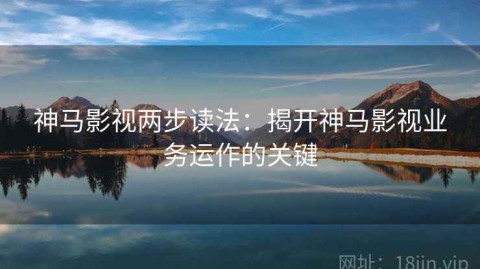 神马影视两步读法：揭开神马影视业务运作的关键